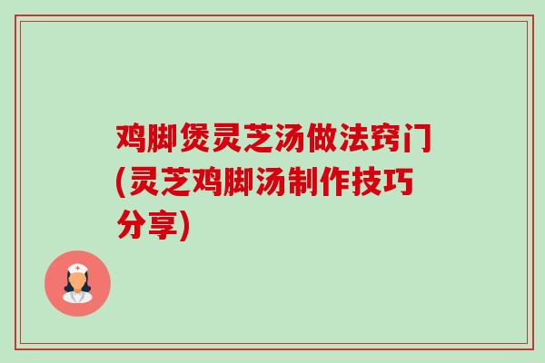 鸡脚煲灵芝汤做法窍门(灵芝鸡脚汤制作技巧分享)-第1张图片-灵芝之家 鸡脚煲灵芝汤做法窍门(灵芝鸡脚汤制作技巧分享)-第1张图片-灵芝之家