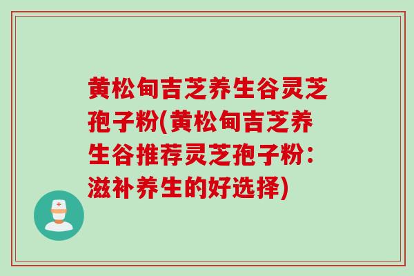 黄松甸吉芝养生谷灵芝孢子粉(黄松甸吉芝养生谷推荐灵芝孢子粉:滋补养生的好选择)-第1张图片-灵芝之家 黄松甸吉芝养生谷灵芝孢子粉(黄松甸吉芝养生谷推荐灵芝孢子粉:滋补养生的好选择)-第1张图片-灵芝之家