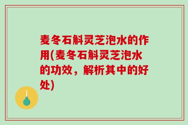 麦冬石斛灵芝泡水的作用(麦冬石斛灵芝泡水的功效,解析其中的好处)-第1张图片-灵芝之家 麦冬石斛灵芝泡水的作用(麦冬石斛灵芝泡水的功效,解析其中的好处)-第1张图片-灵芝之家