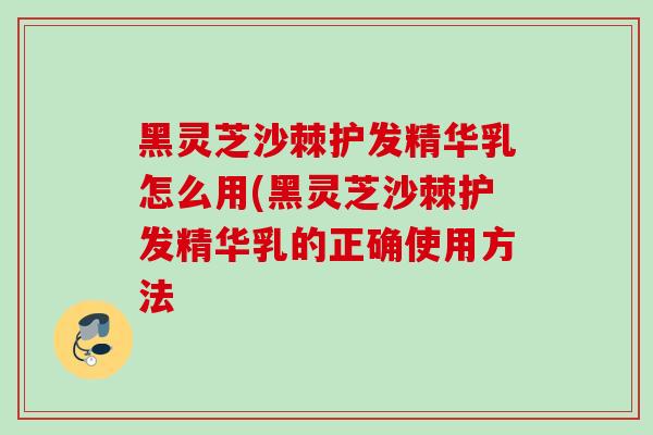 黑灵芝沙棘护发精华乳怎么用(黑灵芝沙棘护发精华乳的正确使用方法-第1张图片-灵芝之家
