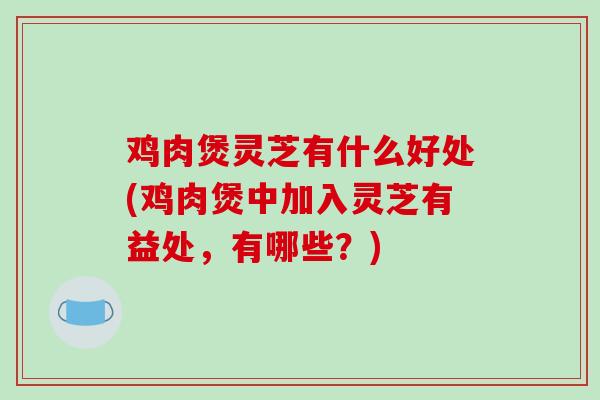 鸡肉煲灵芝有什么好处(鸡肉煲中加入灵芝有益处，有哪些？)-第1张图片-灵芝之家