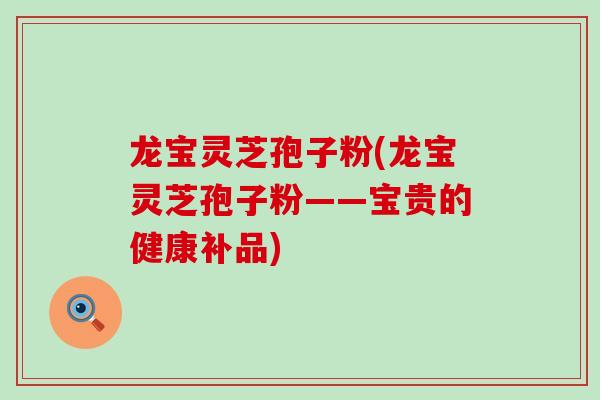 龙宝灵芝孢子粉(龙宝灵芝孢子粉——宝贵的健康补品)-第1张图片-灵芝之家 龙宝灵芝孢子粉(龙宝灵芝孢子粉——宝贵的健康补品)-第1张图片-灵芝之家