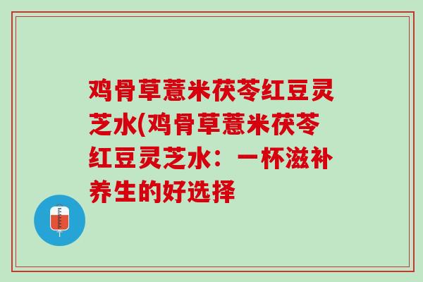 鸡骨草薏米茯苓红豆灵芝水(鸡骨草薏米茯苓红豆灵芝水:一杯滋补养生的好选择-第1张图片-灵芝之家 鸡骨草薏米茯苓红豆灵芝水(鸡骨草薏米茯苓红豆灵芝水:一杯滋补养生的好选择-第1张图片-灵芝之家