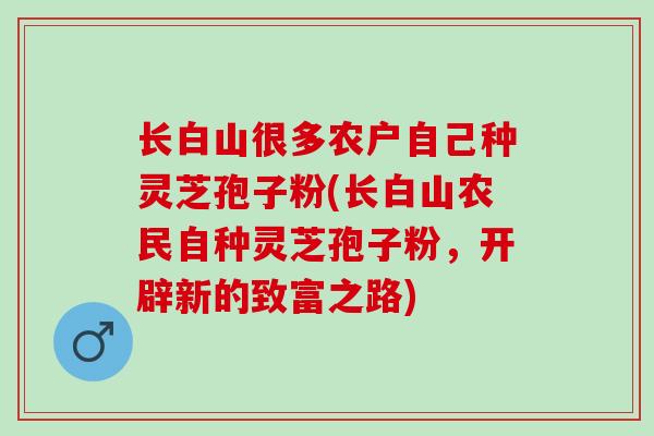 长白山很多农户自己种灵芝孢子粉(长白山农民自种灵芝孢子粉,开辟新的致富之路)-第1张图片-灵芝之家 长白山很多农户自己种灵芝孢子粉(长白山农民自种灵芝孢子粉,开辟新的致富之路)-第1张图片-灵芝之家