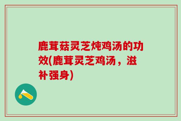 鹿茸菇灵芝炖鸡汤的功效(鹿茸灵芝鸡汤,滋补强身)-第1张图片-灵芝之家 鹿茸菇灵芝炖鸡汤的功效(鹿茸灵芝鸡汤,滋补强身)-第1张图片-灵芝之家