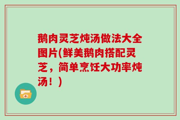 鹅肉灵芝炖汤做法大全图片(鲜美鹅肉搭配灵芝,简单烹饪大功率炖汤!)-第1张图片-灵芝之家 鹅肉灵芝炖汤做法大全图片(鲜美鹅肉搭配灵芝,简单烹饪大功率炖汤!)-第1张图片-灵芝之家