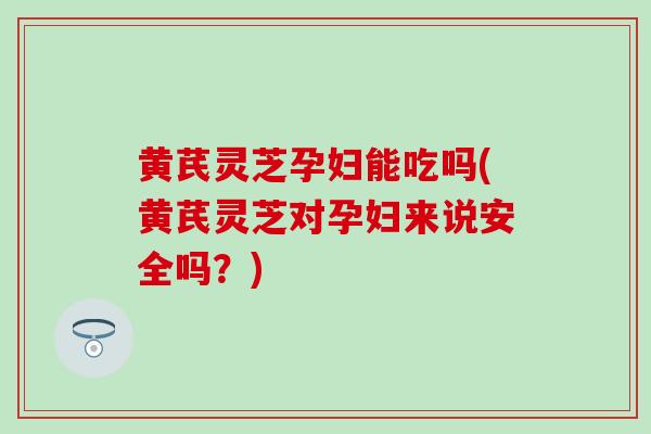 黄芪灵芝孕妇能吃吗(黄芪灵芝对孕妇来说安全吗?)-第1张图片-灵芝之家 黄芪灵芝孕妇能吃吗(黄芪灵芝对孕妇来说安全吗?)-第1张图片-灵芝之家
