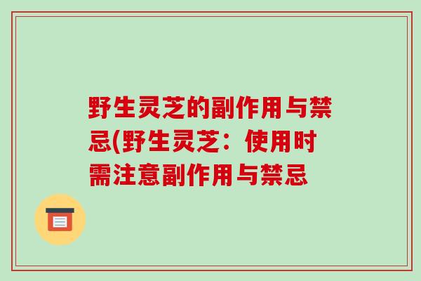 野生灵芝的副作用与禁忌(野生灵芝:使用时需注意副作用与禁忌-第1张图片-灵芝之家 野生灵芝的副作用与禁忌(野生灵芝:使用时需注意副作用与禁忌-第1张图片-灵芝之家