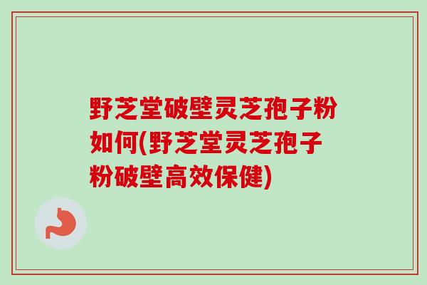 野芝堂破壁灵芝孢子粉如何(野芝堂灵芝孢子粉破壁高效保健)-第1张图片-灵芝之家 野芝堂破壁灵芝孢子粉如何(野芝堂灵芝孢子粉破壁高效保健)-第1张图片-灵芝之家