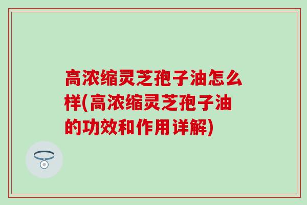 高浓缩灵芝孢子油怎么样(高浓缩灵芝孢子油的功效和作用详解)-第1张图片-灵芝之家 高浓缩灵芝孢子油怎么样(高浓缩灵芝孢子油的功效和作用详解)-第1张图片-灵芝之家