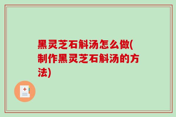 黑灵芝石斛汤怎么做(制作黑灵芝石斛汤的方法)-第1张图片-灵芝之家 黑灵芝石斛汤怎么做(制作黑灵芝石斛汤的方法)-第1张图片-灵芝之家
