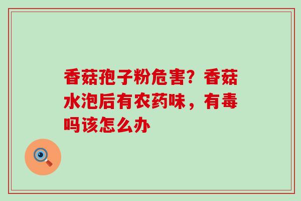 香菇孢子粉危害?香菇水泡后有农药味,有毒吗该怎么办-第1张图片-灵芝之家 香菇孢子粉危害?香菇水泡后有农药味,有毒吗该怎么办-第1张图片-灵芝之家