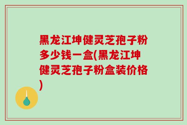 黑龙江坤健灵芝孢子粉多少钱一盒(黑龙江坤健灵芝孢子粉盒装价格)-第1张图片-灵芝之家 黑龙江坤健灵芝孢子粉多少钱一盒(黑龙江坤健灵芝孢子粉盒装价格)-第1张图片-灵芝之家