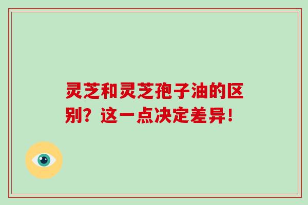 灵芝和灵芝孢子油的区别?这一点决定差异!-第1张图片-灵芝之家 灵芝和灵芝孢子油的区别?这一点决定差异!-第1张图片-灵芝之家