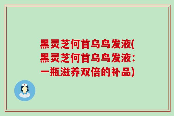 黑灵芝何首乌鸟发液(黑灵芝何首乌鸟发液：一瓶滋养双倍的补品)-第1张图片-灵芝之家