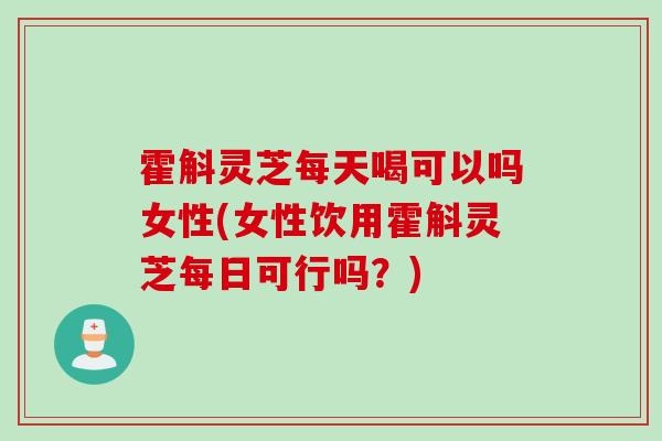 霍斛灵芝每天喝可以吗女性(女性饮用霍斛灵芝每日可行吗?)-第1张图片-灵芝之家 霍斛灵芝每天喝可以吗女性(女性饮用霍斛灵芝每日可行吗?)-第1张图片-灵芝之家