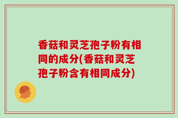 香菇和灵芝孢子粉有相同的成分(香菇和灵芝孢子粉含有相同成分)-第1张图片-灵芝之家 香菇和灵芝孢子粉有相同的成分(香菇和灵芝孢子粉含有相同成分)-第1张图片-灵芝之家