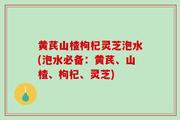 黄芪山楂枸杞灵芝泡水(泡水必备:黄芪、山楂、枸杞、灵芝)-第1张图片-灵芝之家 黄芪山楂枸杞灵芝泡水(泡水必备:黄芪、山楂、枸杞、灵芝)-第1张图片-灵芝之家