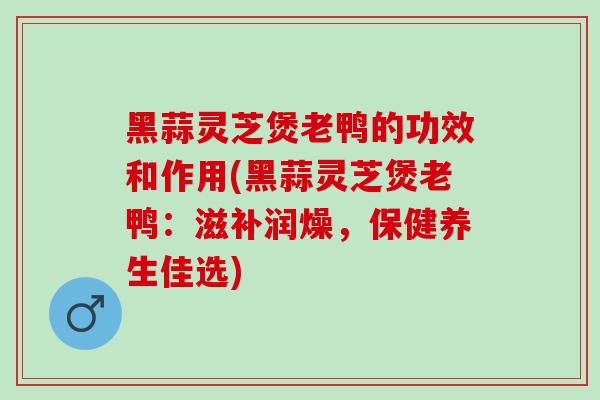 黑蒜灵芝煲老鸭的功效和作用(黑蒜灵芝煲老鸭:滋补润燥,保健养生佳选)-第1张图片-灵芝之家 黑蒜灵芝煲老鸭的功效和作用(黑蒜灵芝煲老鸭:滋补润燥,保健养生佳选)-第1张图片-灵芝之家