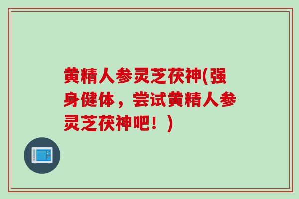 黄精人参灵芝茯神(强身健体,尝试黄精人参灵芝茯神吧!)-第1张图片-灵芝之家 黄精人参灵芝茯神(强身健体,尝试黄精人参灵芝茯神吧!)-第1张图片-灵芝之家