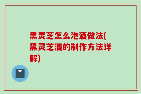 黑灵芝怎么泡酒做法(黑灵芝酒的制作方法详解)-第1张图片-灵芝之家 黑灵芝怎么泡酒做法(黑灵芝酒的制作方法详解)-第1张图片-灵芝之家