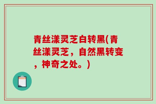 青丝漾灵芝白转黑(青丝漾灵芝，自然黑转变，神奇之处。)-第1张图片-灵芝之家