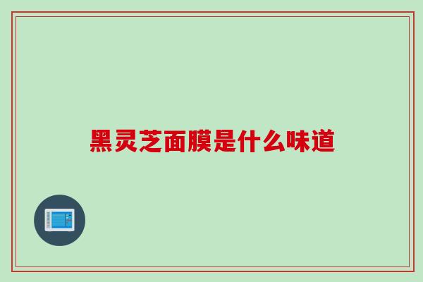 黑灵芝面膜是什么味道-第1张图片-灵芝之家 黑灵芝面膜是什么味道-第1张图片-灵芝之家