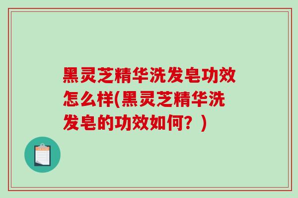 黑灵芝精华洗发皂功效怎么样(黑灵芝精华洗发皂的功效如何?)-第1张图片-灵芝之家 黑灵芝精华洗发皂功效怎么样(黑灵芝精华洗发皂的功效如何?)-第1张图片-灵芝之家