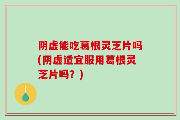 阴虚能吃葛根灵芝片吗(阴虚适宜服用葛根灵芝片吗?)-第1张图片-灵芝之家 阴虚能吃葛根灵芝片吗(阴虚适宜服用葛根灵芝片吗?)-第1张图片-灵芝之家