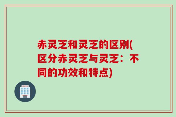 赤灵芝和灵芝的区别(区分赤灵芝与灵芝:不同的功效和特点)-第1张图片-灵芝之家 赤灵芝和灵芝的区别(区分赤灵芝与灵芝:不同的功效和特点)-第1张图片-灵芝之家
