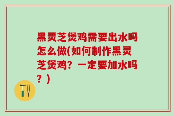 黑灵芝煲鸡需要出水吗怎么做(如何制作黑灵芝煲鸡?一定要加水吗?)-第1张图片-灵芝之家 黑灵芝煲鸡需要出水吗怎么做(如何制作黑灵芝煲鸡?一定要加水吗?)-第1张图片-灵芝之家