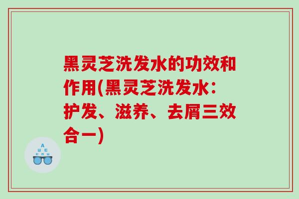 黑灵芝洗发水的功效和作用(黑灵芝洗发水:护发、滋养、去屑三效合一)-第1张图片-灵芝之家 黑灵芝洗发水的功效和作用(黑灵芝洗发水:护发、滋养、去屑三效合一)-第1张图片-灵芝之家