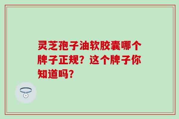 灵芝孢子油软胶囊哪个牌子正规?这个牌子你知道吗?-第1张图片-灵芝之家 灵芝孢子油软胶囊哪个牌子正规?这个牌子你知道吗?-第1张图片-灵芝之家