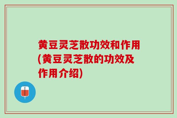 黄豆灵芝散功效和作用(黄豆灵芝散的功效及作用介绍)-第1张图片-灵芝之家 黄豆灵芝散功效和作用(黄豆灵芝散的功效及作用介绍)-第1张图片-灵芝之家