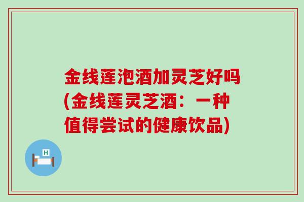 金线莲泡酒加灵芝好吗(金线莲灵芝酒:一种值得尝试的健康饮品)-第1张图片-灵芝之家 金线莲泡酒加灵芝好吗(金线莲灵芝酒:一种值得尝试的健康饮品)-第1张图片-灵芝之家