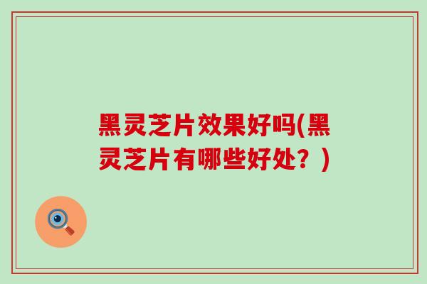 黑灵芝片效果好吗(黑灵芝片有哪些好处?)-第1张图片-灵芝之家 黑灵芝片效果好吗(黑灵芝片有哪些好处?)-第1张图片-灵芝之家