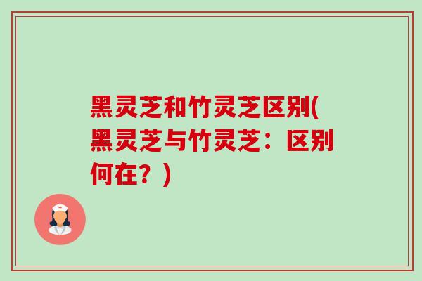 黑灵芝和竹灵芝区别(黑灵芝与竹灵芝:区别何在?)-第1张图片-灵芝之家 黑灵芝和竹灵芝区别(黑灵芝与竹灵芝:区别何在?)-第1张图片-灵芝之家