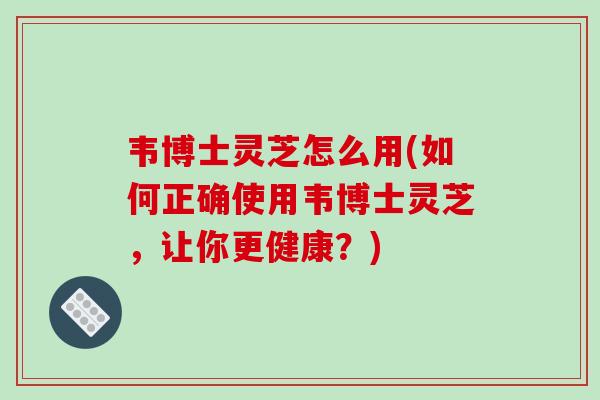 韦博士灵芝怎么用(如何正确使用韦博士灵芝,让你更健康?)-第1张图片-灵芝之家 韦博士灵芝怎么用(如何正确使用韦博士灵芝,让你更健康?)-第1张图片-灵芝之家