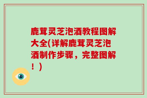 鹿茸灵芝泡酒教程图解大全(详解鹿茸灵芝泡酒制作步骤，完整图解！)-第1张图片-灵芝之家