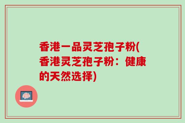 香港一品灵芝孢子粉(香港灵芝孢子粉:健康的天然选择)-第1张图片-灵芝之家 香港一品灵芝孢子粉(香港灵芝孢子粉:健康的天然选择)-第1张图片-灵芝之家