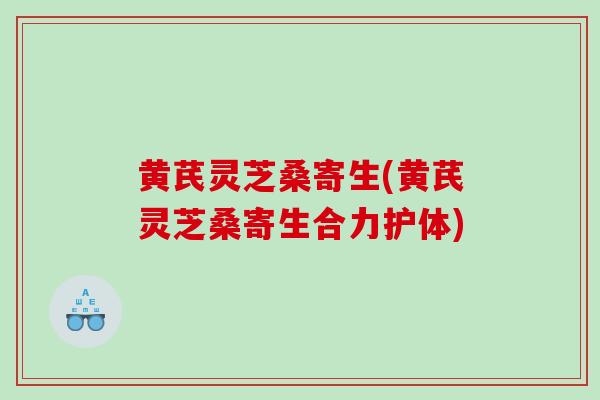 黄芪灵芝桑寄生(黄芪灵芝桑寄生合力护体)-第1张图片-灵芝之家 黄芪灵芝桑寄生(黄芪灵芝桑寄生合力护体)-第1张图片-灵芝之家