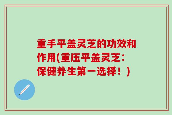 重手平盖灵芝的功效和作用(重压平盖灵芝:保健养生第一选择!)-第1张图片-灵芝之家 重手平盖灵芝的功效和作用(重压平盖灵芝:保健养生第一选择!)-第1张图片-灵芝之家