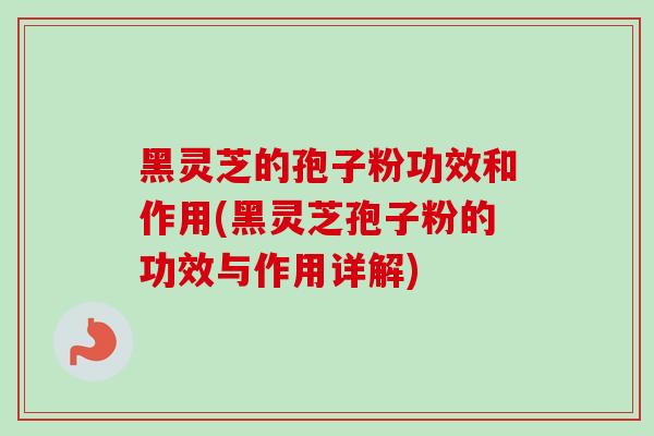 黑灵芝的孢子粉功效和作用(黑灵芝孢子粉的功效与作用详解)-第1张图片-灵芝之家 黑灵芝的孢子粉功效和作用(黑灵芝孢子粉的功效与作用详解)-第1张图片-灵芝之家