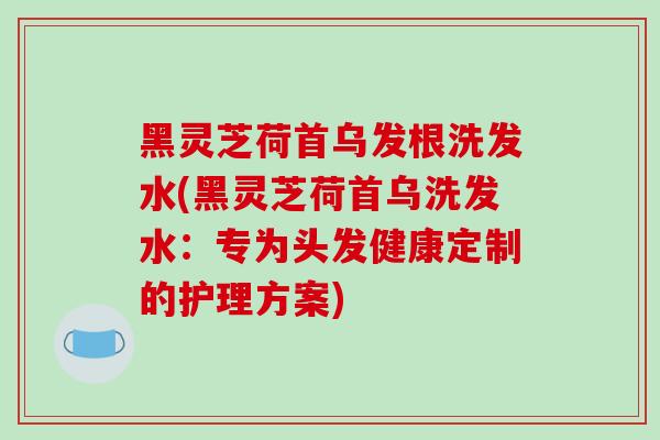 黑灵芝荷首乌发根洗发水(黑灵芝荷首乌洗发水:专为头发健康定制的护理方案)-第1张图片-灵芝之家 黑灵芝荷首乌发根洗发水(黑灵芝荷首乌洗发水:专为头发健康定制的护理方案)-第1张图片-灵芝之家