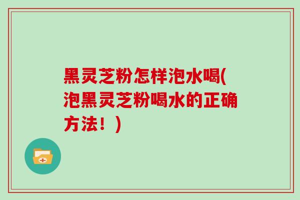 黑灵芝粉怎样泡水喝(泡黑灵芝粉喝水的正确方法!)-第1张图片-灵芝之家 黑灵芝粉怎样泡水喝(泡黑灵芝粉喝水的正确方法!)-第1张图片-灵芝之家