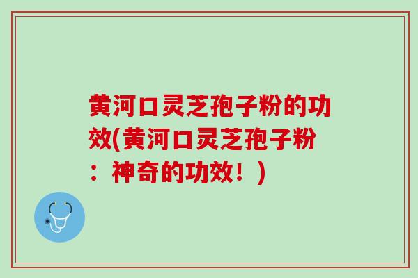 黄河口灵芝孢子粉的功效(黄河口灵芝孢子粉:神奇的功效!)-第1张图片-灵芝之家 黄河口灵芝孢子粉的功效(黄河口灵芝孢子粉:神奇的功效!)-第1张图片-灵芝之家
