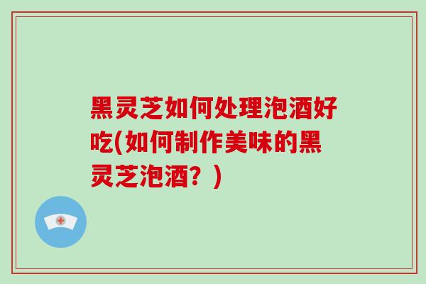 黑灵芝如何处理泡酒好吃(如何制作美味的黑灵芝泡酒?)-第1张图片-灵芝之家 黑灵芝如何处理泡酒好吃(如何制作美味的黑灵芝泡酒?)-第1张图片-灵芝之家