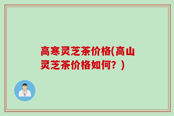 高寒灵芝茶价格(高山灵芝茶价格如何?)-第1张图片-灵芝之家 高寒灵芝茶价格(高山灵芝茶价格如何?)-第1张图片-灵芝之家