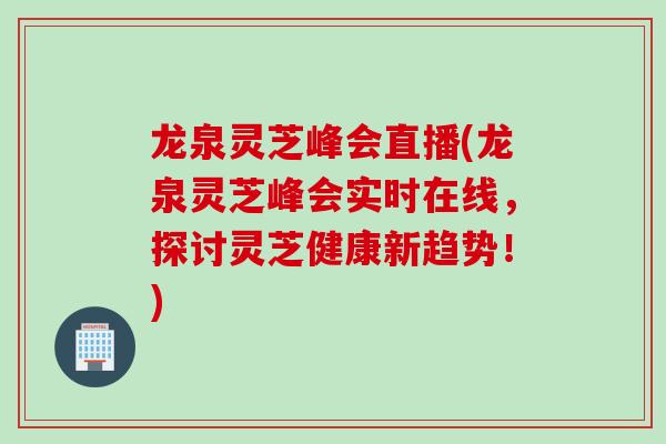 龙泉灵芝峰会直播(龙泉灵芝峰会实时在线,探讨灵芝健康新趋势!)-第1张图片-灵芝之家 龙泉灵芝峰会直播(龙泉灵芝峰会实时在线,探讨灵芝健康新趋势!)-第1张图片-灵芝之家