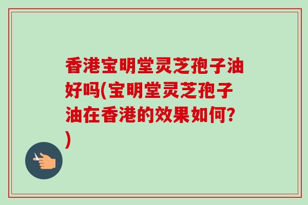 香港宝明堂灵芝孢子油好吗(宝明堂灵芝孢子油在香港的效果如何?)-第1张图片-灵芝之家 香港宝明堂灵芝孢子油好吗(宝明堂灵芝孢子油在香港的效果如何?)-第1张图片-灵芝之家